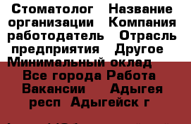 Стоматолог › Название организации ­ Компания-работодатель › Отрасль предприятия ­ Другое › Минимальный оклад ­ 1 - Все города Работа » Вакансии   . Адыгея респ.,Адыгейск г.